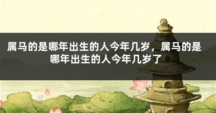 属马的是哪年出生的人今年几岁，属马的是哪年出生的人今年几岁了