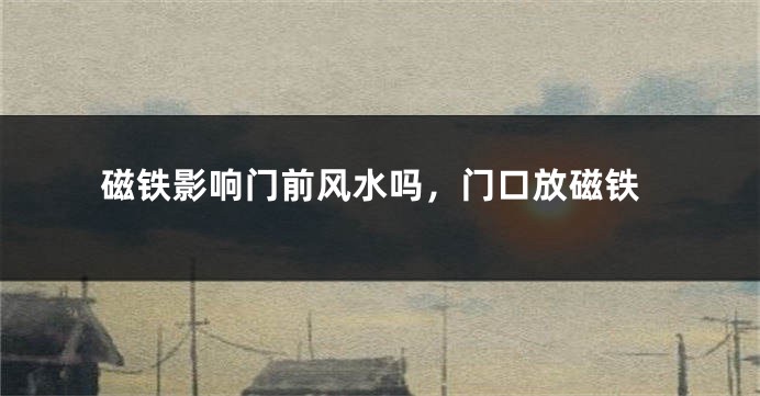 磁铁影响门前风水吗，门口放磁铁