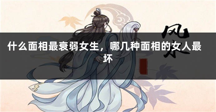 什么面相最衰弱女生，哪几种面相的女人最坏