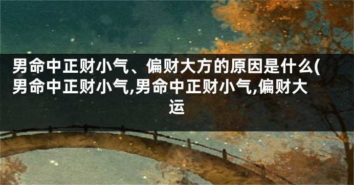 男命中正财小气、偏财大方的原因是什么(男命中正财小气,男命中正财小气,偏财大运