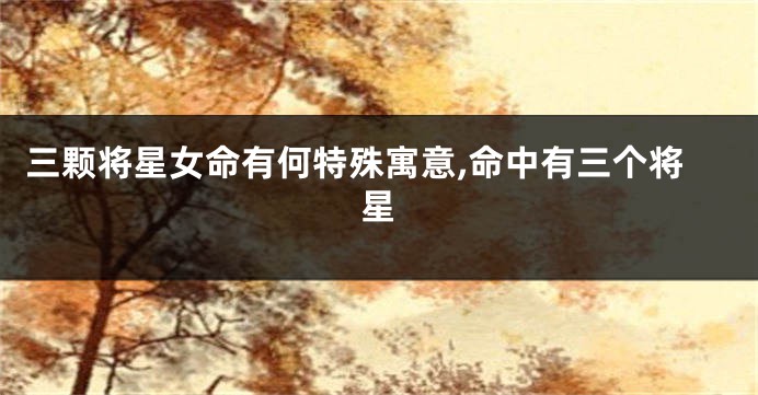 三颗将星女命有何特殊寓意,命中有三个将星