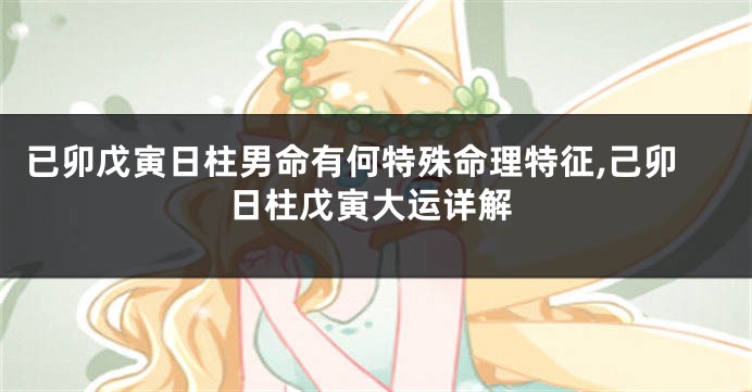 已卯戊寅日柱男命有何特殊命理特征,己卯日柱戊寅大运详解