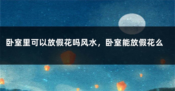 卧室里可以放假花吗风水，卧室能放假花么