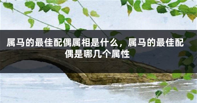 属马的最佳配偶属相是什么,属马的最佳配偶是哪几个属性
