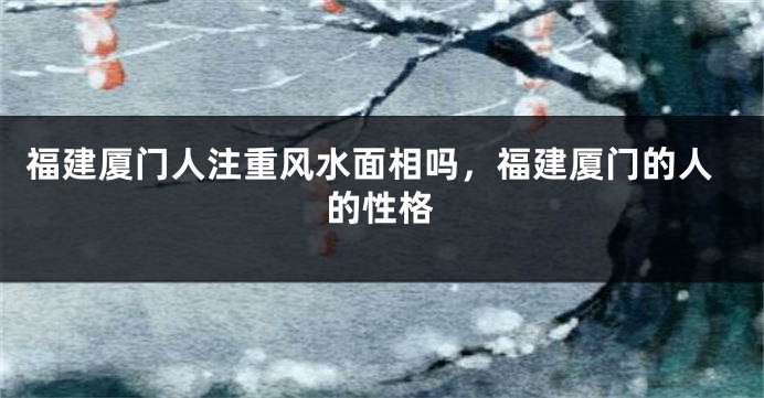 福建厦门人注重风水面相吗,福建厦门的人的性格