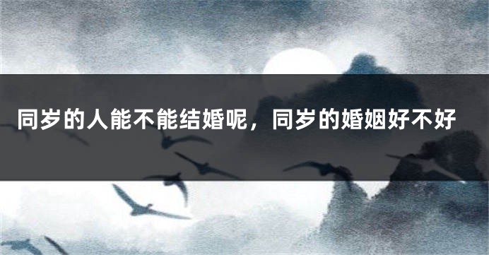 同岁的人能不能结婚呢，同岁的婚姻好不好
