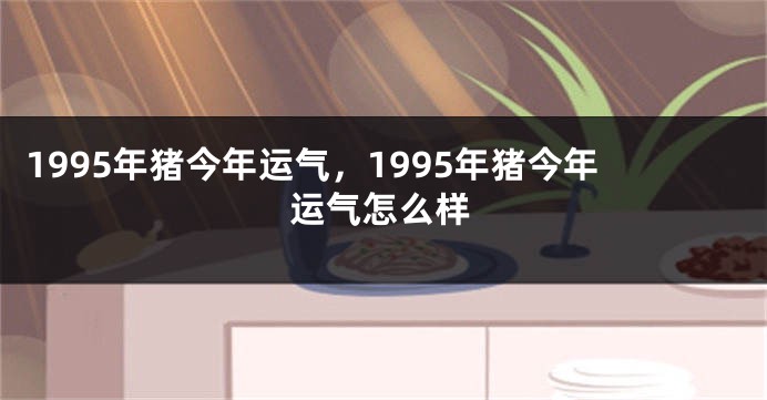 1995年猪今年运气，1995年猪今年运气怎么样