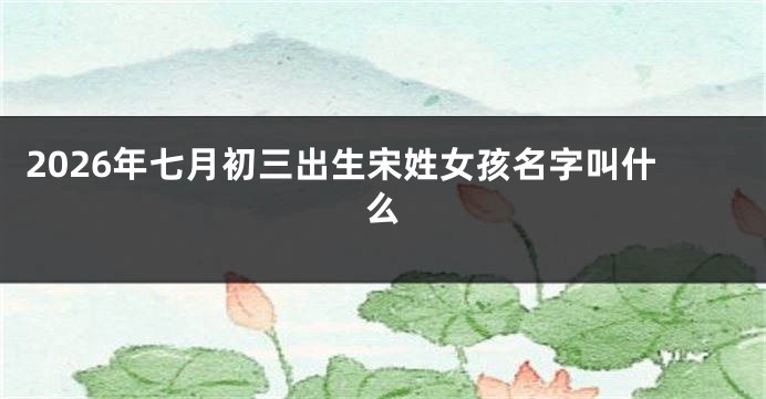 2026年七月初三出生宋姓女孩名字叫什么