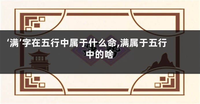 ‘满’字在五行中属于什么命,满属于五行中的啥