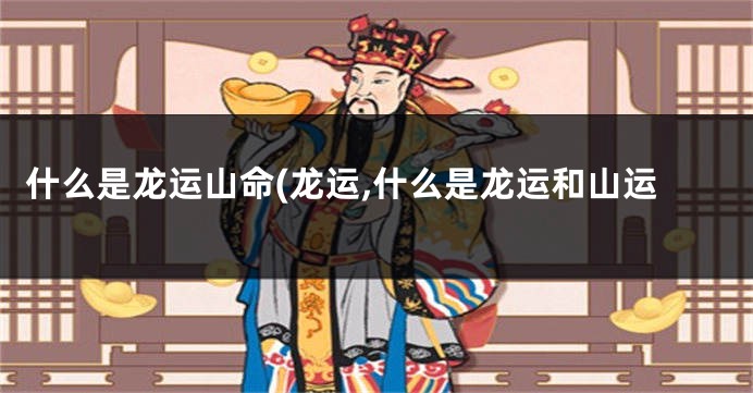 什么是龙运山命(龙运,什么是龙运和山运
