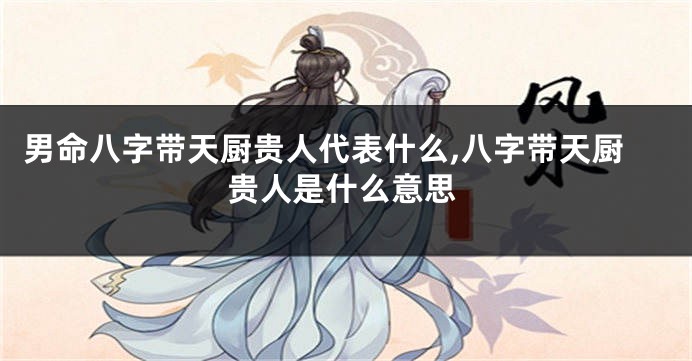 男命八字带天厨贵人代表什么,八字带天厨贵人是什么意思