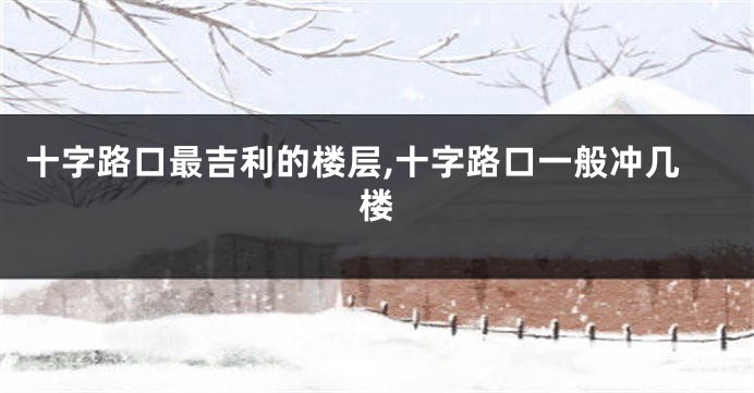 十字路口最吉利的楼层,十字路口一般冲几楼