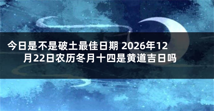今日是不是破土最佳日期 2026年12月22日农历冬月十四是黄道吉日吗