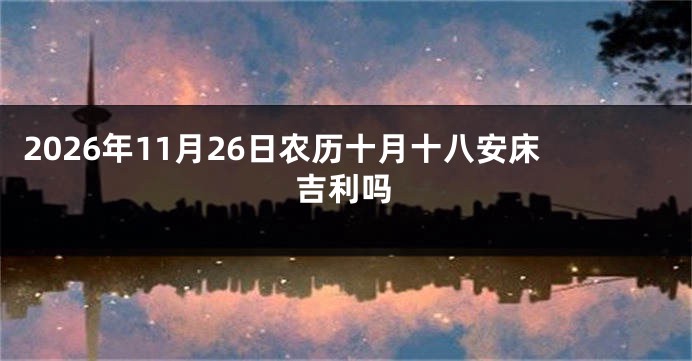 2026年11月26日农历十月十八安床吉利吗
