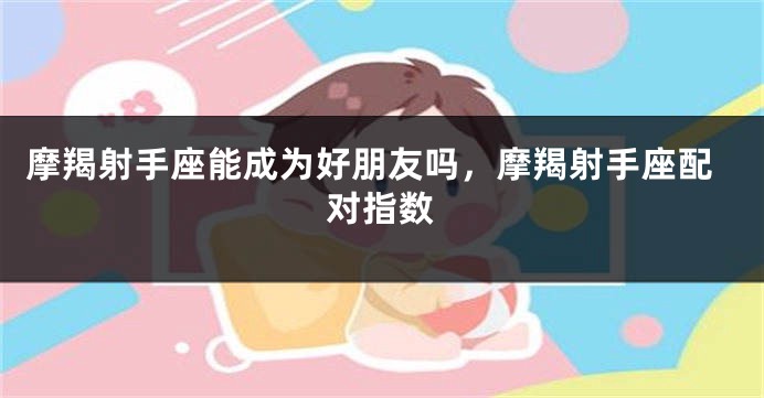 摩羯射手座能成为好朋友吗,摩羯射手座配对指数