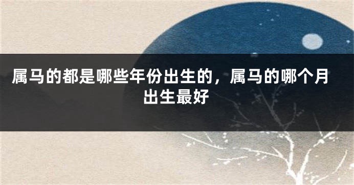 属马的都是哪些年份出生的,属马的哪个月出生最好