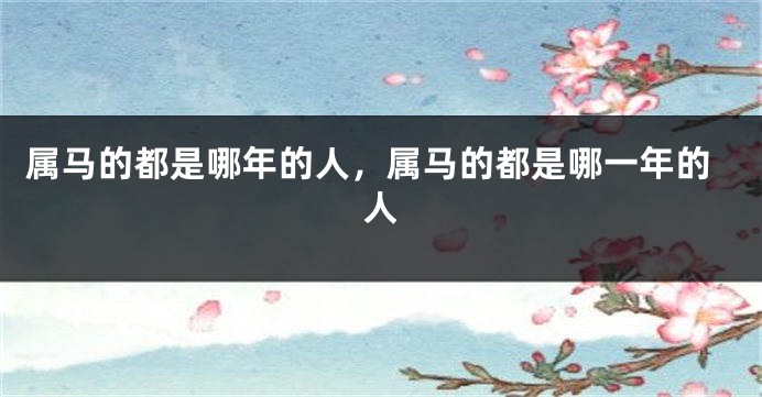 属马的都是哪年的人，属马的都是哪一年的人