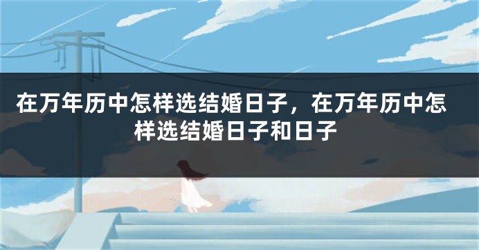 在万年历中怎样选结婚日子,在万年历中怎样选结婚日子和日子