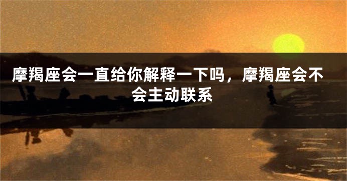 摩羯座会一直给你解释一下吗,摩羯座会不会主动联系