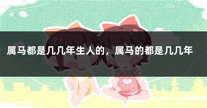 属马都是几几年生人的,属马的都是几几年