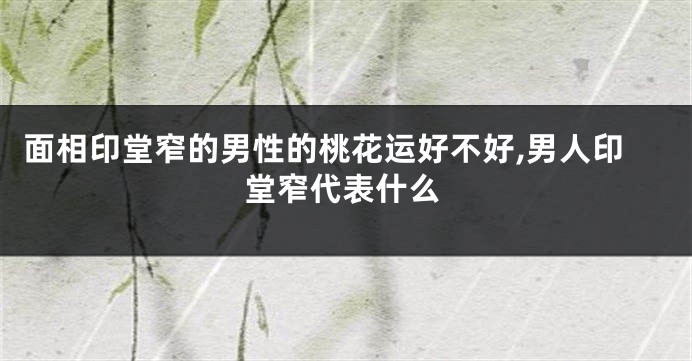 面相印堂窄的男性的桃花运好不好,男人印堂窄代表什么