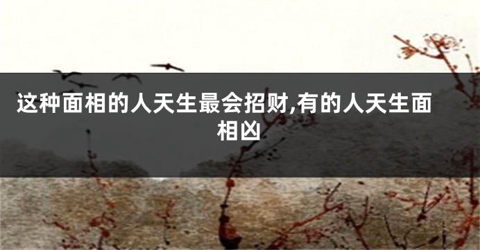 这种面相的人天生最会招财,有的人天生面相凶
