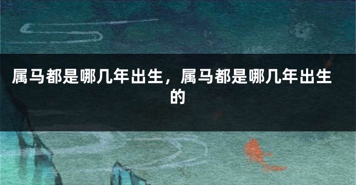 属马都是哪几年出生，属马都是哪几年出生的