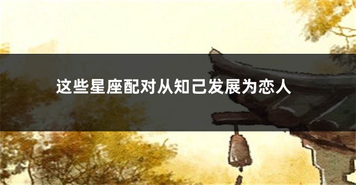这些星座配对从知己发展为恋人