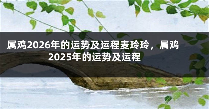 属鸡2026年的运势及运程麦玲玲，属鸡2025年的运势及运程