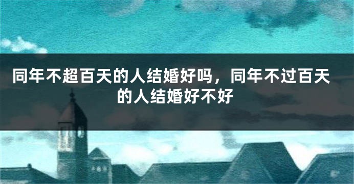同年不超百天的人结婚好吗，同年不过百天的人结婚好不好