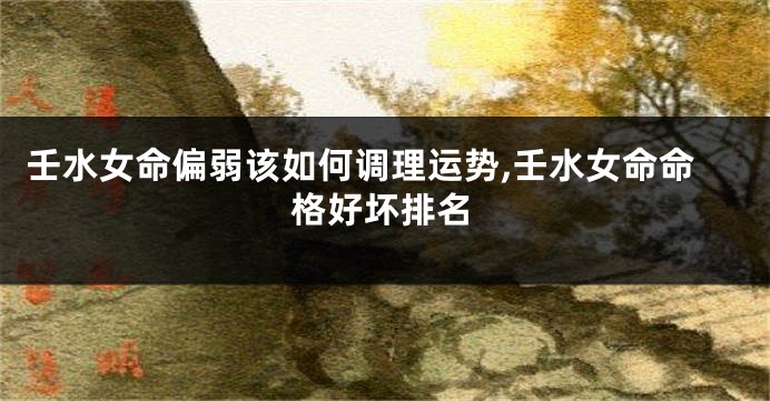壬水女命偏弱该如何调理运势,壬水女命命格好坏排名