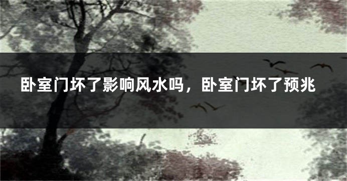 卧室门坏了影响风水吗，卧室门坏了预兆