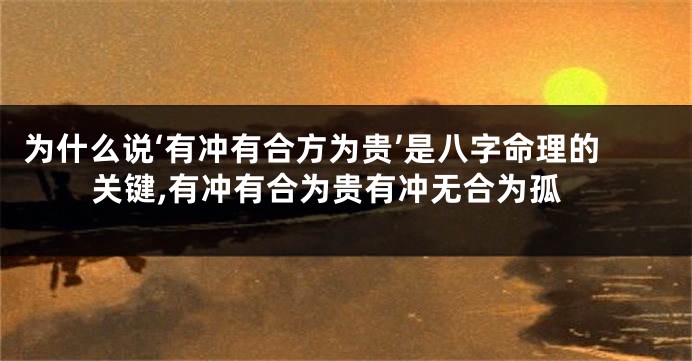 为什么说‘有冲有合方为贵’是八字命理的关键,有冲有合为贵有冲无合为孤