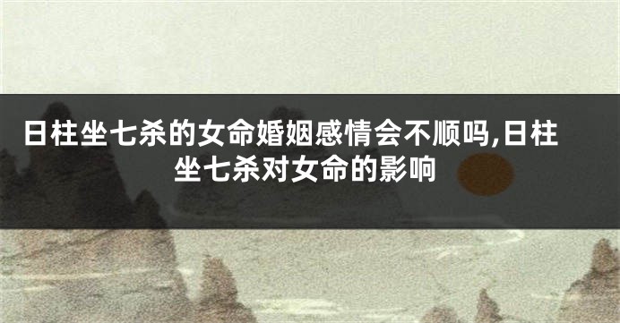 日柱坐七杀的女命婚姻感情会不顺吗,日柱坐七杀对女命的影响