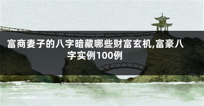 富商妻子的八字暗藏哪些财富玄机,富豪八字实例100例