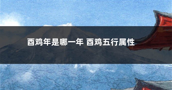 酉鸡年是哪一年 酉鸡五行属性
