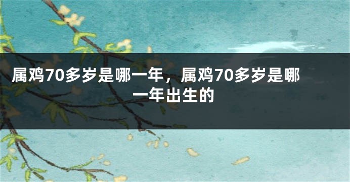 属鸡70多岁是哪一年，属鸡70多岁是哪一年出生的