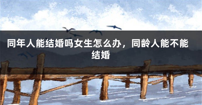 同年人能结婚吗女生怎么办,同龄人能不能结婚