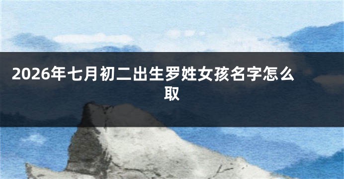 2026年七月初二出生罗姓女孩名字怎么取