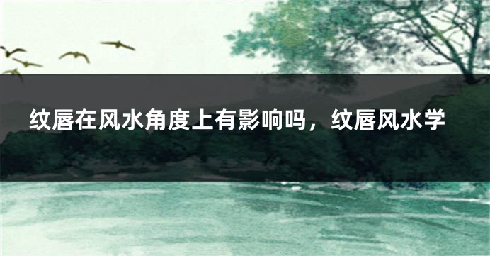 纹唇在风水角度上有影响吗，纹唇风水学