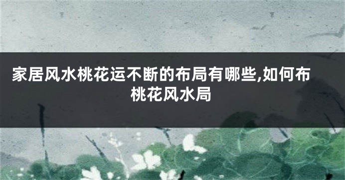 家居风水桃花运不断的布局有哪些,如何布桃花风水局
