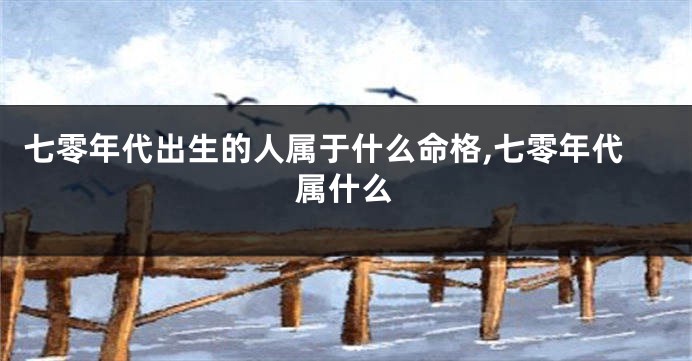 七零年代出生的人属于什么命格,七零年代属什么