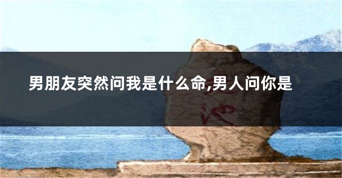 男朋友突然问我是什么命,男人问你是