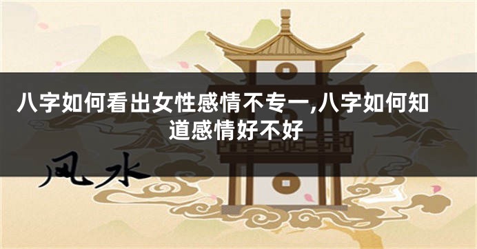 八字如何看出女性感情不专一,八字如何知道感情好不好