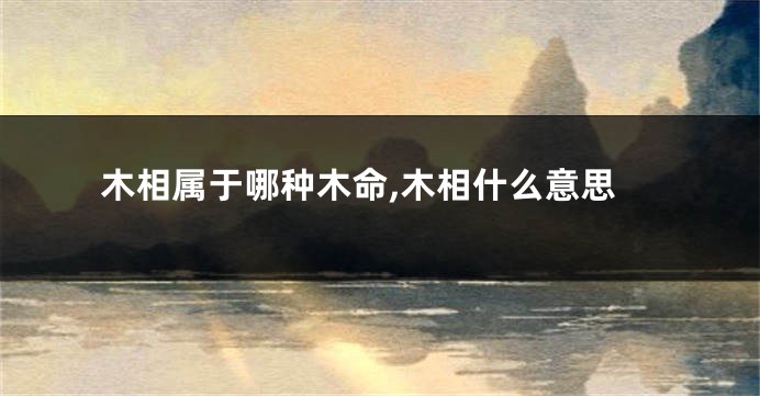 木相属于哪种木命,木相什么意思
