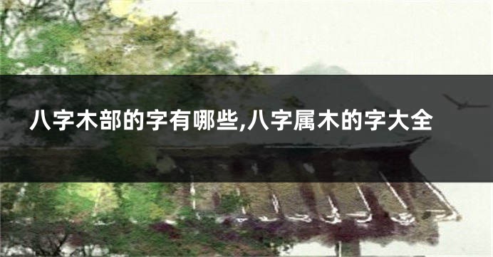 八字木部的字有哪些,八字属木的字大全