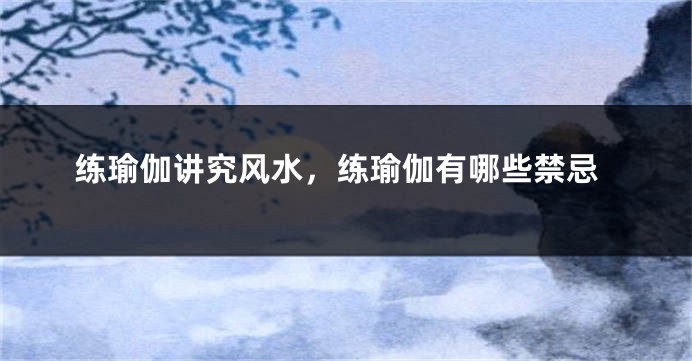 练瑜伽讲究风水,练瑜伽有哪些禁忌