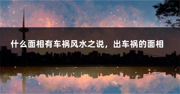什么面相有车祸风水之说，出车祸的面相