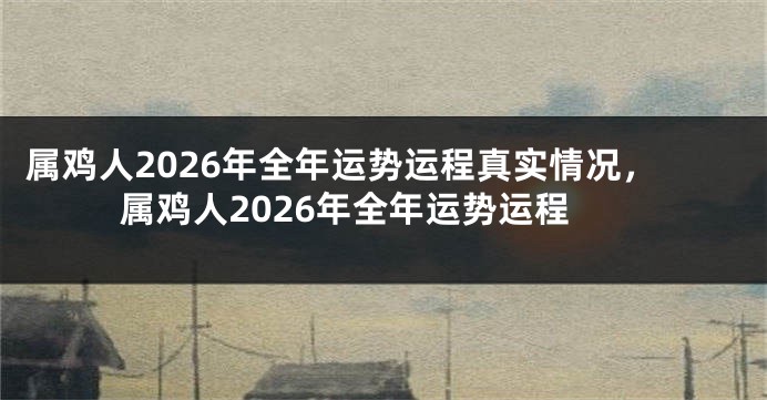 属鸡人2026年全年运势运程真实情况，属鸡人2026年全年运势运程