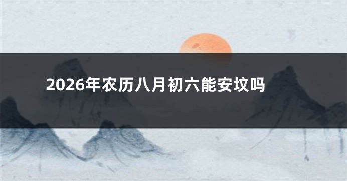 2026年农历八月初六能安坟吗